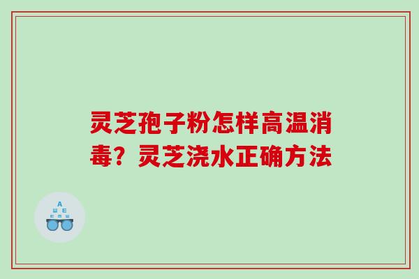 灵芝孢子粉怎样高温消毒？灵芝浇水正确方法