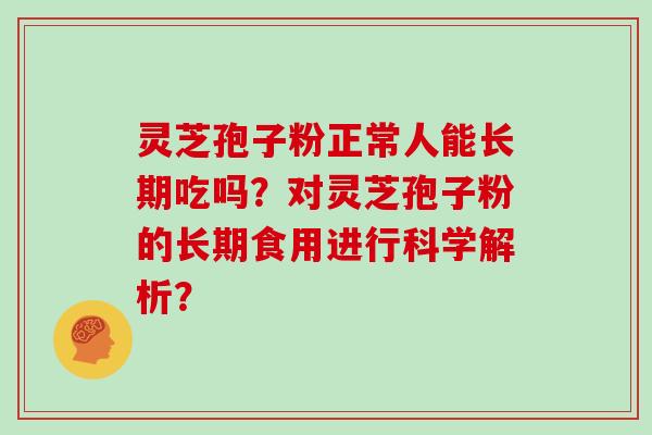 灵芝孢子粉正常人能长期吃吗？对灵芝孢子粉的长期食用进行科学解析？