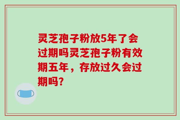 灵芝孢子粉放5年了会过期吗灵芝孢子粉有效期五年，存放过久会过期吗？