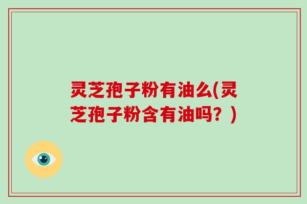 灵芝孢子粉有油么(灵芝孢子粉含有油吗？)