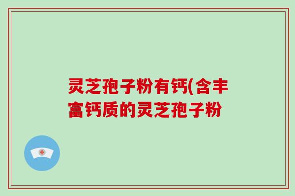 灵芝孢子粉有钙(含丰富钙质的灵芝孢子粉