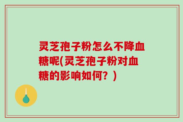 灵芝孢子粉怎么不降呢(灵芝孢子粉对的影响如何？)