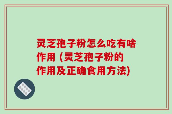 灵芝孢子粉怎么吃有啥作用 (灵芝孢子粉的作用及正确食用方法)