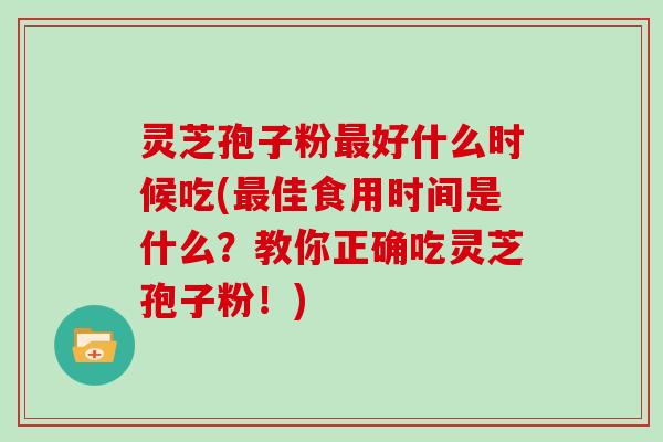 灵芝孢子粉好什么时候吃(佳食用时间是什么？教你正确吃灵芝孢子粉！)