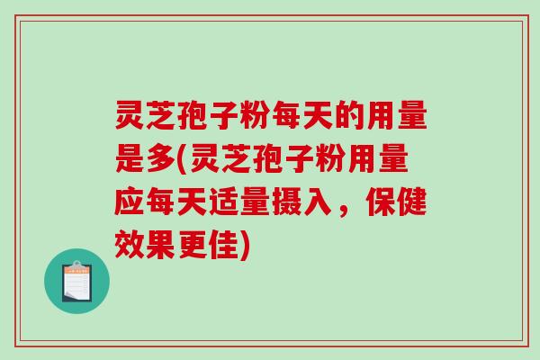 灵芝孢子粉每天的用量是多(灵芝孢子粉用量应每天适量摄入，保健效果更佳)