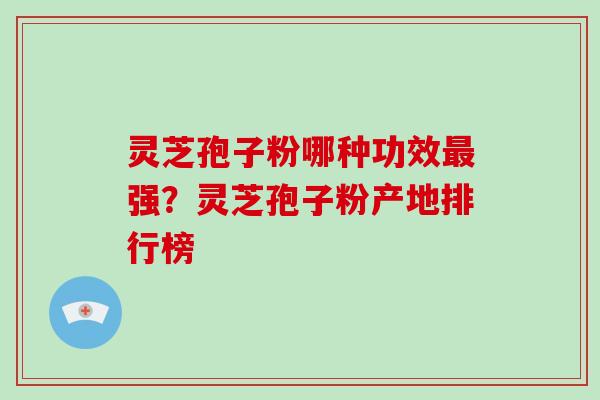 灵芝孢子粉哪种功效强？灵芝孢子粉产地排行榜