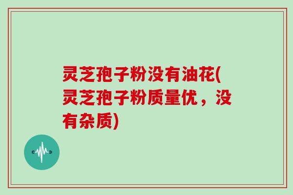 灵芝孢子粉没有油花(灵芝孢子粉质量优，没有杂质)