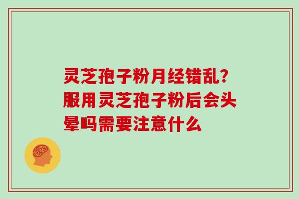 灵芝孢子粉错乱？服用灵芝孢子粉后会头晕吗需要注意什么