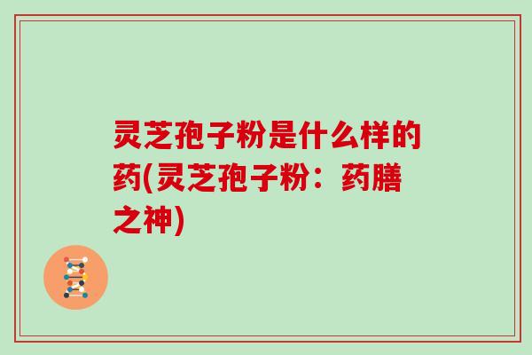 灵芝孢子粉是什么样的药(灵芝孢子粉：药膳之神)