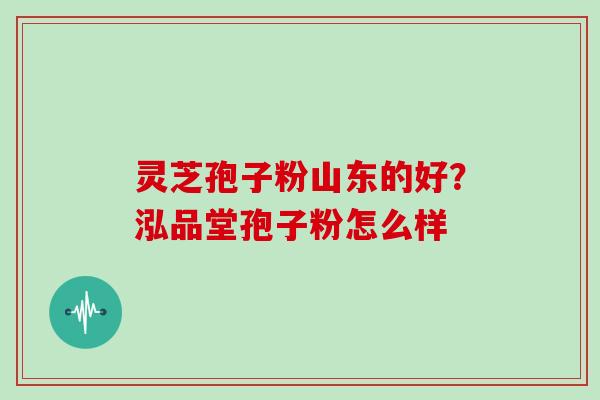 灵芝孢子粉山东的好？泓品堂孢子粉怎么样