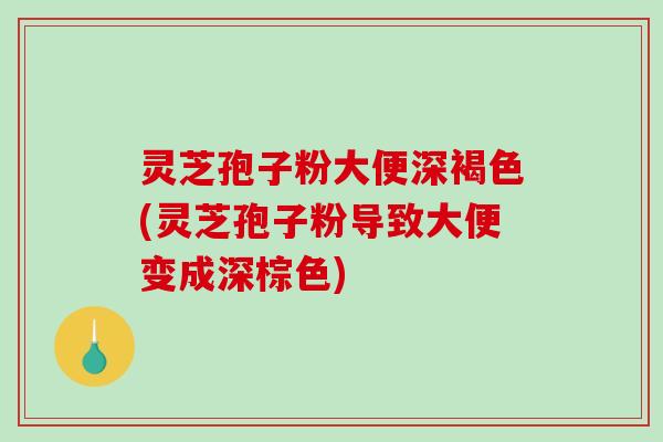 灵芝孢子粉大便深褐色(灵芝孢子粉导致大便变成深棕色)