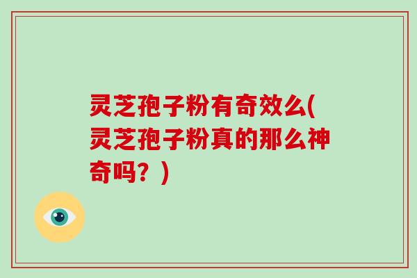 灵芝孢子粉有奇效么(灵芝孢子粉真的那么神奇吗？)