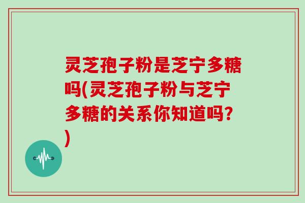 灵芝孢子粉是芝宁多糖吗(灵芝孢子粉与芝宁多糖的关系你知道吗？)