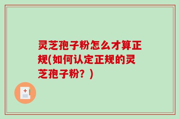 灵芝孢子粉怎么才算正规(如何认定正规的灵芝孢子粉？)