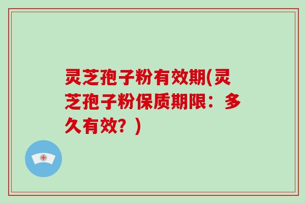 灵芝孢子粉有效期(灵芝孢子粉保质期限：多久有效？)