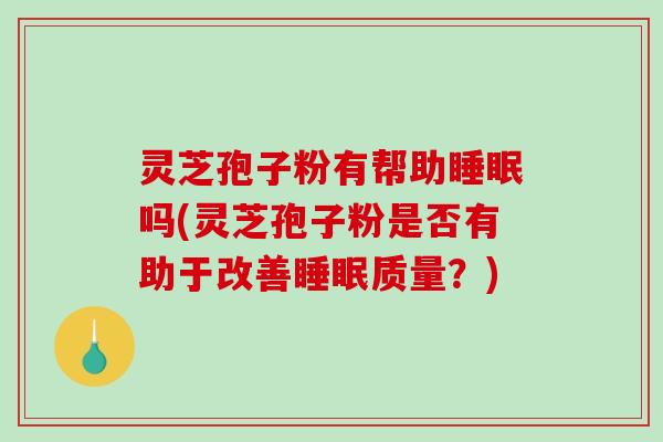 灵芝孢子粉有帮助吗(灵芝孢子粉是否有助于改善质量？)