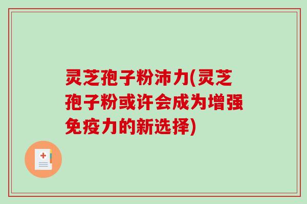灵芝孢子粉沛力(灵芝孢子粉或许会成为增强免疫力的新选择)