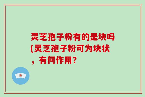 灵芝孢子粉有的是块吗(灵芝孢子粉可为块状，有何作用？