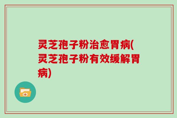 灵芝孢子粉愈胃(灵芝孢子粉有效缓解胃)