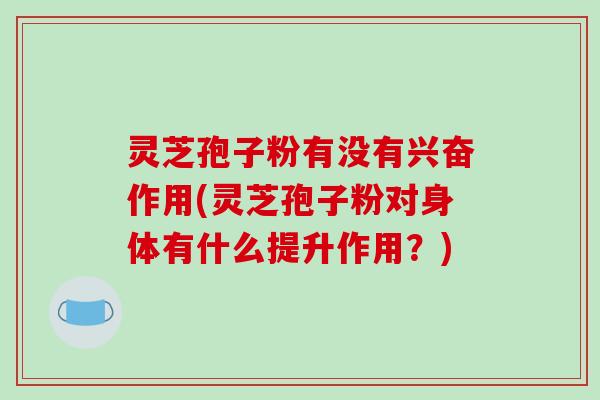 灵芝孢子粉有没有兴奋作用(灵芝孢子粉对身体有什么提升作用？)