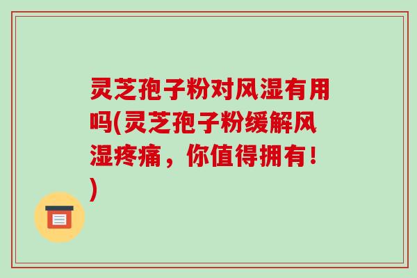 灵芝孢子粉对风湿有用吗(灵芝孢子粉缓解风湿，你值得拥有！)