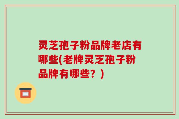 灵芝孢子粉品牌老店有哪些(老牌灵芝孢子粉品牌有哪些？)