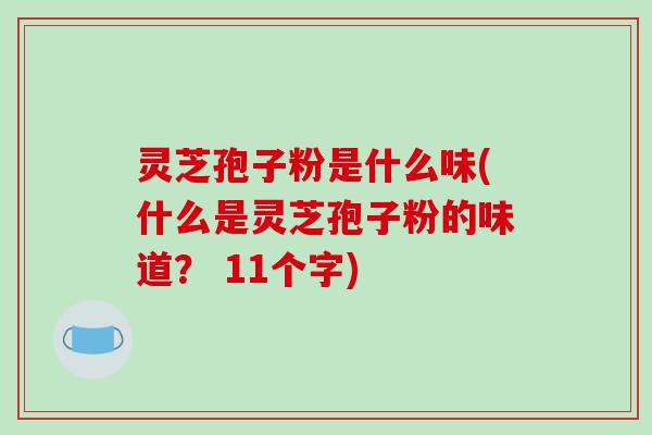 灵芝孢子粉是什么味(什么是灵芝孢子粉的味道？ 11个字)