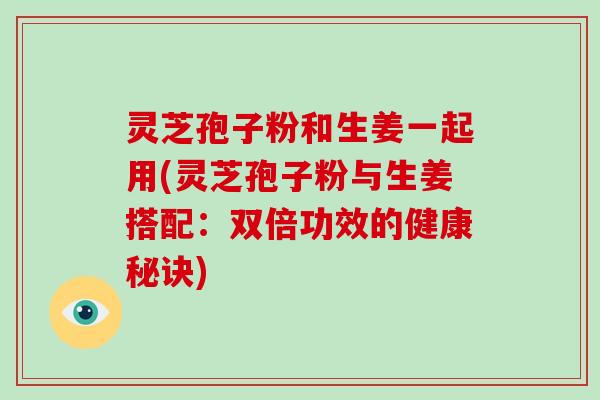 灵芝孢子粉和生姜一起用(灵芝孢子粉与生姜搭配：双倍功效的健康秘诀)