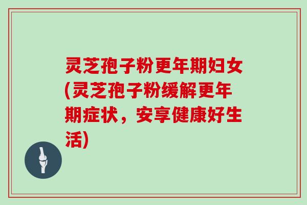 灵芝孢子粉妇女(灵芝孢子粉缓解症状，安享健康好生活)
