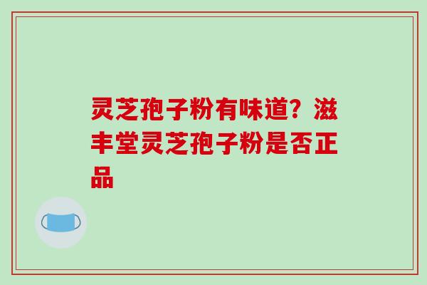 灵芝孢子粉有味道？滋丰堂灵芝孢子粉是否正品