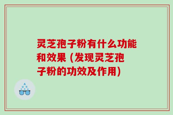 灵芝孢子粉有什么功能和效果 (发现灵芝孢子粉的功效及作用)