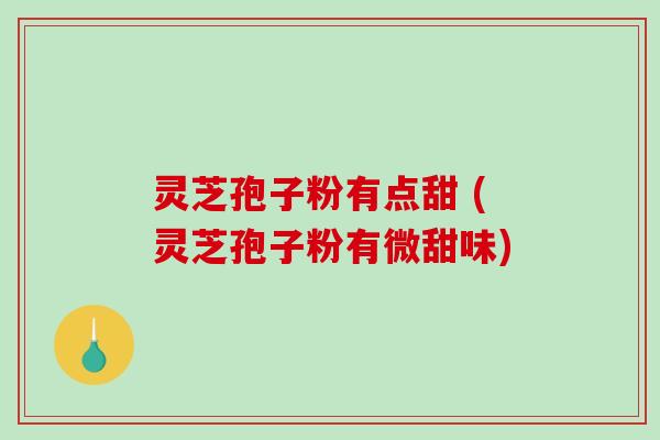灵芝孢子粉有点甜 (灵芝孢子粉有微甜味)