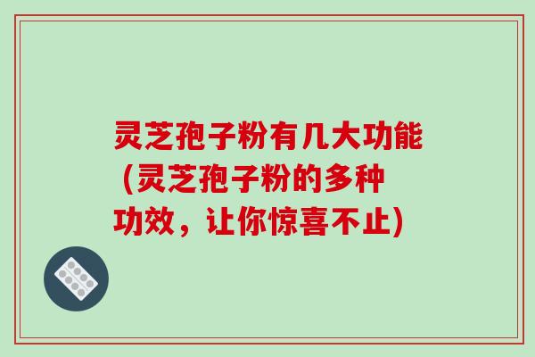 灵芝孢子粉有几大功能 (灵芝孢子粉的多种功效，让你惊喜不止)