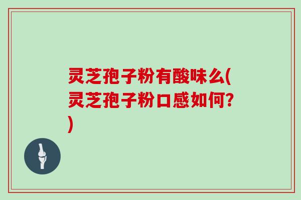灵芝孢子粉有酸味么(灵芝孢子粉口感如何？)