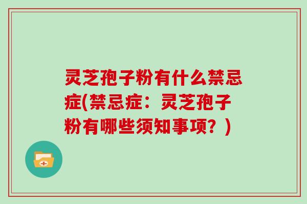 灵芝孢子粉有什么禁忌症(禁忌症：灵芝孢子粉有哪些须知事项？)
