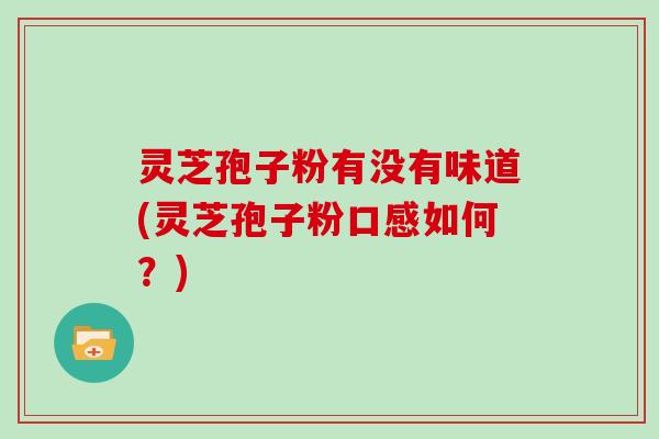 灵芝孢子粉有没有味道(灵芝孢子粉口感如何？)
