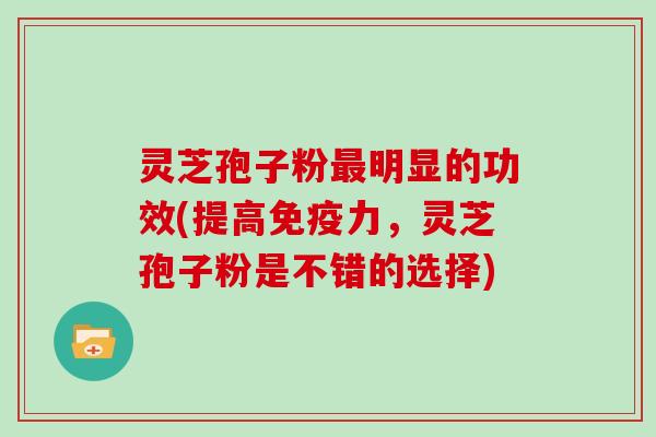 灵芝孢子粉明显的功效(提高免疫力，灵芝孢子粉是不错的选择)