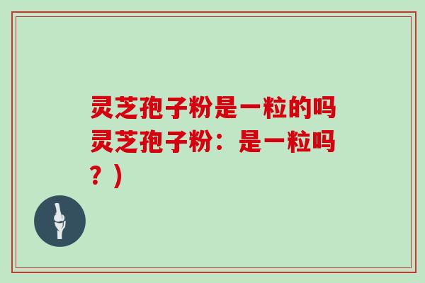 灵芝孢子粉是一粒的吗灵芝孢子粉：是一粒吗？)