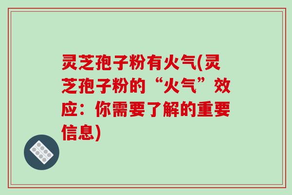 灵芝孢子粉有火气(灵芝孢子粉的“火气”效应：你需要了解的重要信息)