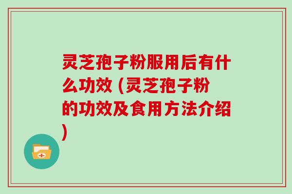 灵芝孢子粉服用后有什么功效 (灵芝孢子粉的功效及食用方法介绍)