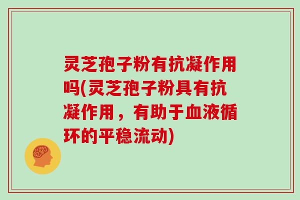 灵芝孢子粉有抗凝作用吗(灵芝孢子粉具有抗凝作用，有助于的平稳流动)