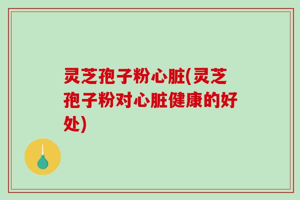 灵芝孢子粉(灵芝孢子粉对健康的好处)