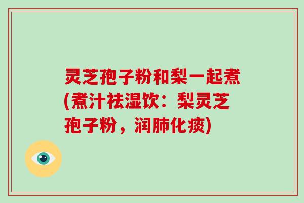 灵芝孢子粉和梨一起煮(煮汁祛湿饮：梨灵芝孢子粉，润化痰)