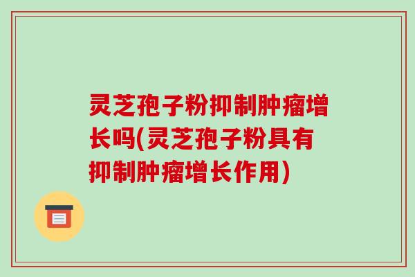 灵芝孢子粉抑制增长吗(灵芝孢子粉具有抑制增长作用)