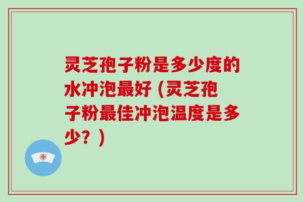 灵芝孢子粉是多少度的水冲泡好 (灵芝孢子粉佳冲泡温度是多少？)