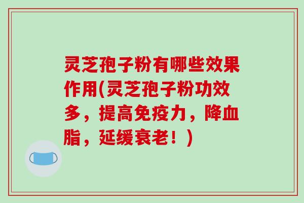 灵芝孢子粉有哪些效果作用(灵芝孢子粉功效多，提高免疫力，降，延缓！)