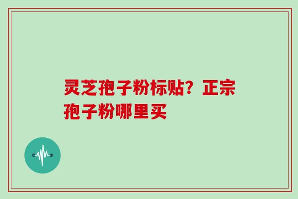 灵芝孢子粉标贴？正宗孢子粉哪里买