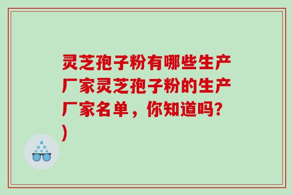 灵芝孢子粉有哪些生产厂家灵芝孢子粉的生产厂家名单，你知道吗？)
