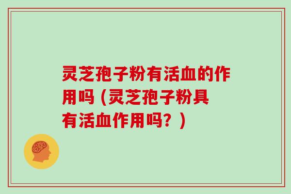 灵芝孢子粉有活的作用吗 (灵芝孢子粉具有活作用吗？)