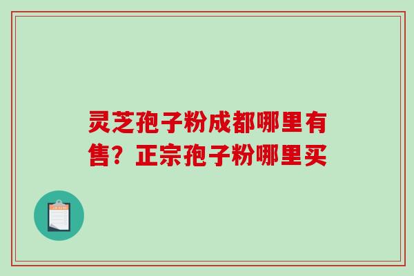 灵芝孢子粉成都哪里有售？正宗孢子粉哪里买